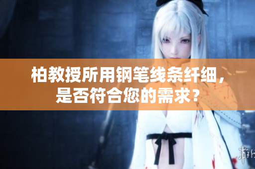 柏教授所用鋼筆線條纖細，是否符合您的需求？