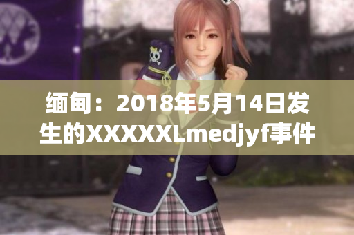 緬甸：2018年5月14日發(fā)生的XXXXXLmedjyf事件回顧及影響分析