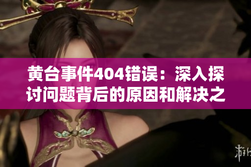 黃臺(tái)事件404錯(cuò)誤：深入探討問(wèn)題背后的原因和解決之道