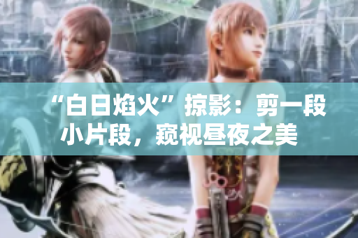 “白日焰火”掠影：剪一段小片段，窺視晝夜之美