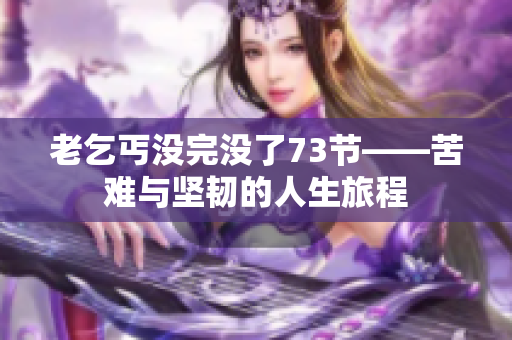 老乞丐沒完沒了73節(jié)——苦難與堅(jiān)韌的人生旅程