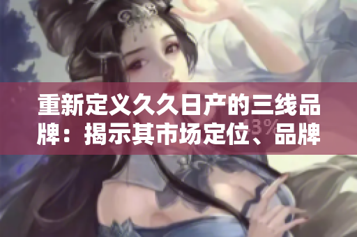 重新定義久久日產(chǎn)的三線品牌：揭示其市場(chǎng)定位、品牌特色及未來(lái)發(fā)展路徑