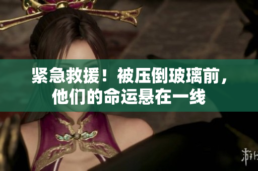 緊急救援!被壓倒玻璃前,他們的命運(yùn)懸在一線 緊急救援!被壓倒玻璃前,他們的命運(yùn)懸在一線