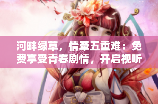 河畔綠草，情牽五重難：免費(fèi)享受青春劇情，開(kāi)啟視聽(tīng)新體驗(yàn)