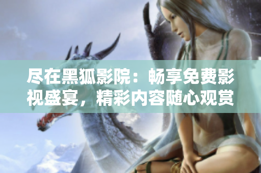 盡在黑狐影院：暢享免費(fèi)影視盛宴，精彩內(nèi)容隨心觀賞