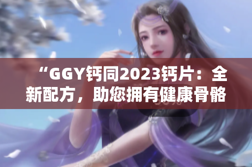“GGY鈣同2023鈣片：全新配方，助您擁有健康骨骼！”