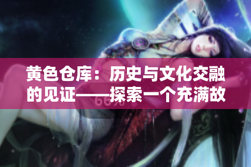 黃色倉(cāng)庫(kù)：歷史與文化交融的見證——探索一個(gè)充滿故事的地方