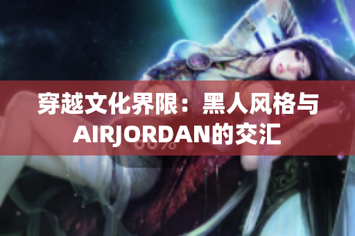穿越文化界限:黑人風(fēng)格與AIRJORDAN的交匯 穿越文化界限:黑人風(fēng)格與AIRJORDAN的交匯