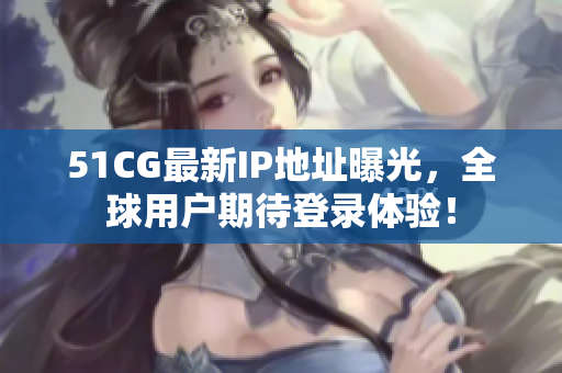 51CG最新IP地址曝光，全球用戶期待登錄體驗(yàn)！