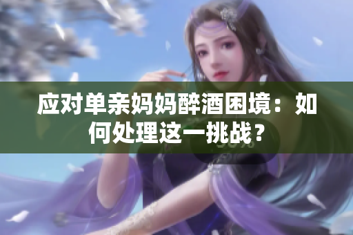 應對單親媽媽醉酒困境：如何處理這一挑戰(zhàn)？