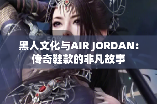 黑人文化與AIR JORDAN:傳奇鞋款的非凡故事 黑人文化與AIR JORDAN:傳奇鞋款的非凡故事