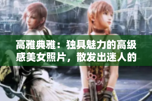 高雅典雅：獨具魅力的高級感美女照片，散發(fā)出迷人的禁欲氛圍