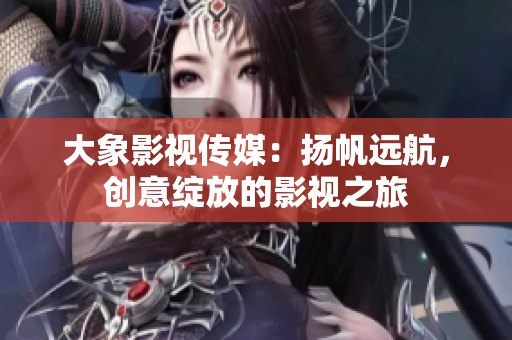 大象影視傳媒：揚(yáng)帆遠(yuǎn)航，創(chuàng)意綻放的影視之旅