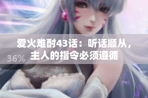 愛(ài)火難酎43話：聽話順從，主人的指令必須遵循
