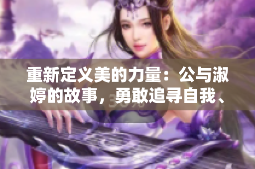重新定義美的力量:公與淑婷的故事,勇敢追尋自我、擁抱多元文化 重新定義美的力量:公與淑婷的故事,勇敢追尋自我、擁抱多元文化