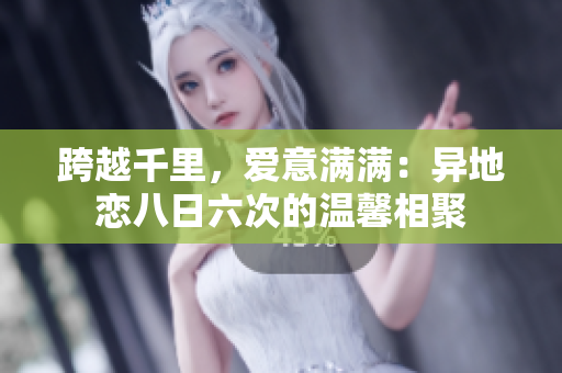 跨越千里，愛意滿滿：異地戀八日六次的溫馨相聚