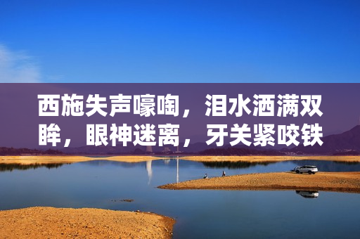 西施失聲嚎啕，淚水灑滿(mǎn)雙眸，眼神迷離，牙關(guān)緊咬鐵球，痛苦不堪！