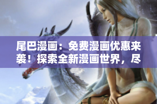 尾巴漫畫：免費漫畫優(yōu)惠來襲！探索全新漫畫世界，盡情暢讀，快來點擊體驗！