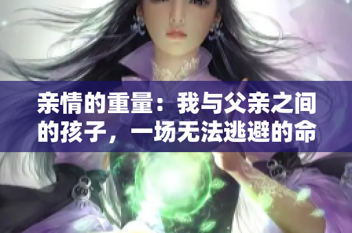 親情的重量：我與父親之間的孩子，一場(chǎng)無(wú)法逃避的命運(yùn)