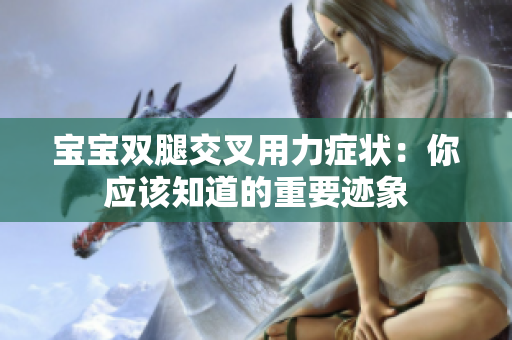 寶寶雙腿交叉用力癥狀:你應(yīng)該知道的重要跡象 寶寶雙腿交叉用力癥狀:你應(yīng)該知道的重要跡象