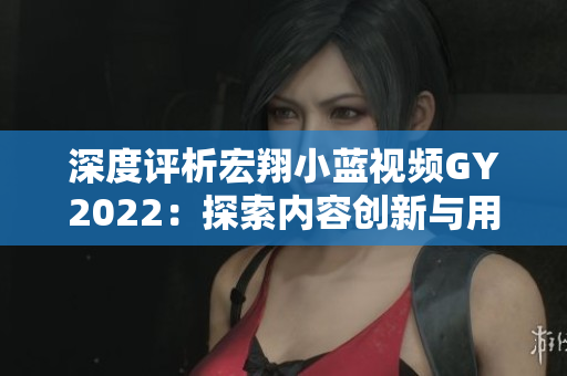深度評(píng)析宏翔小藍(lán)視頻GY2022:探索內(nèi)容創(chuàng)新與用戶體驗(yàn)的新里程碑 深度評(píng)析宏翔小藍(lán)視頻GY2022:探索內(nèi)容創(chuàng)新與用戶體驗(yàn)的新里程碑