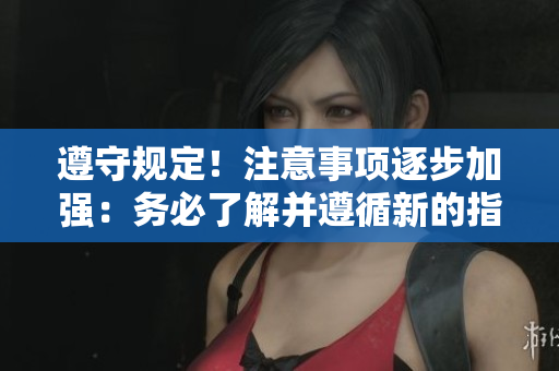 遵守規(guī)定!注意事項(xiàng)逐步加強(qiáng):務(wù)必了解并遵循新的指南 遵守規(guī)定!注意事項(xiàng)逐步加強(qiáng):務(wù)必了解并遵循新的指南