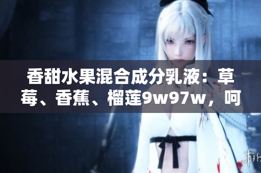 香甜水果混合成分乳液：草莓、香蕉、榴蓮9w97w，呵護(hù)肌膚柔軟光滑