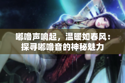 嘟嚕聲響起，溫暖如春風(fēng)：探尋嘟嚕音的神秘魅力
