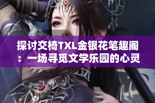 探討交椅TXL金銀花筆趣閣:一場尋覓文學(xué)樂園的心靈之旅 探討交椅TXL金銀花筆趣閣:一場尋覓文學(xué)樂園的心靈之旅