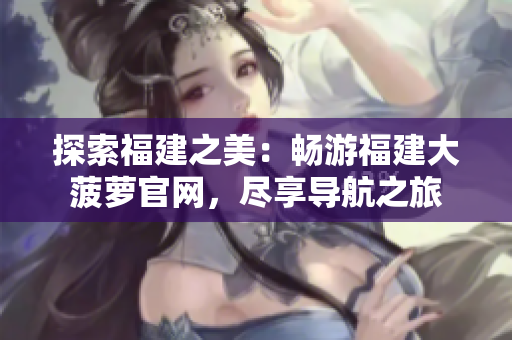 探索福建之美：暢游福建大菠蘿官網，盡享導航之旅
