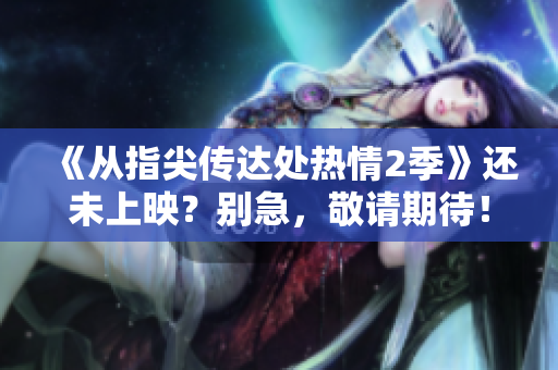 《從指尖傳達(dá)處熱情2季》還未上映？別急，敬請期待！