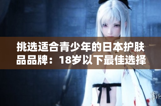 挑選適合青少年的日本護膚品品牌:18歲以下最佳選擇 挑選適合青少年的日本護膚品品牌:18歲以下最佳選擇