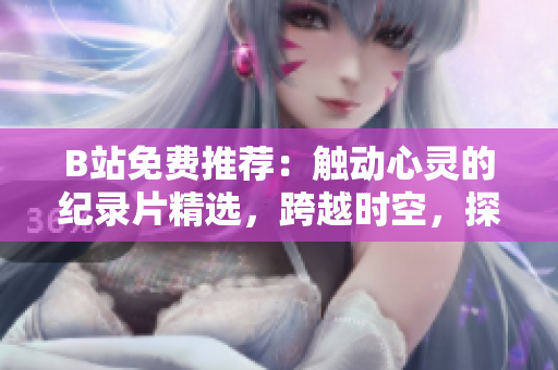 B站免費推薦：觸動心靈的紀錄片精選，跨越時空，探索人生奧秘！