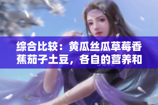 綜合比較:黃瓜絲瓜草莓香蕉茄子土豆,各自的營養(yǎng)和烹飪特點 綜合比較:黃瓜絲瓜草莓香蕉茄子土豆,各自的營養(yǎng)和烹飪特點