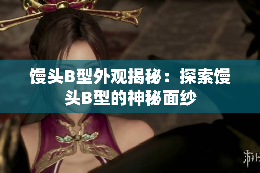 饅頭B型外觀揭秘:探索饅頭B型的神秘面紗 饅頭B型外觀揭秘:探索饅頭B型的神秘面紗