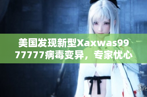 美國發(fā)現(xiàn)新型Xaxwas9977777病毒變異，專家憂心傳播擴散風(fēng)險