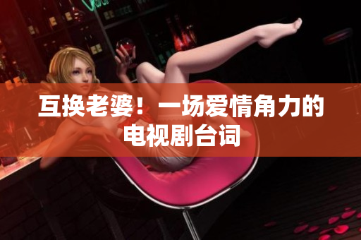 互換老婆!一場(chǎng)愛情角力的電視劇臺(tái)詞 互換老婆!一場(chǎng)愛情角力的電視劇臺(tái)詞