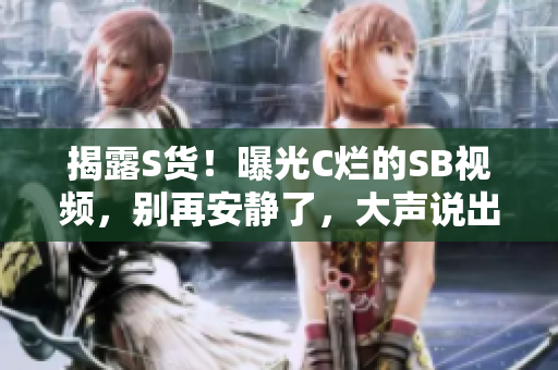 揭露S貨!曝光C爛的SB視頻,別再安靜了,大聲說出來! 揭露S貨!曝光C爛的SB視頻,別再安靜了,大聲說出來!