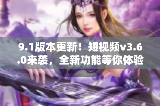 9.1版本更新!短視頻v3.6.0來襲,全新功能等你體驗 9.1版本更新!短視頻v3.6.0來襲,全新功能等你體驗