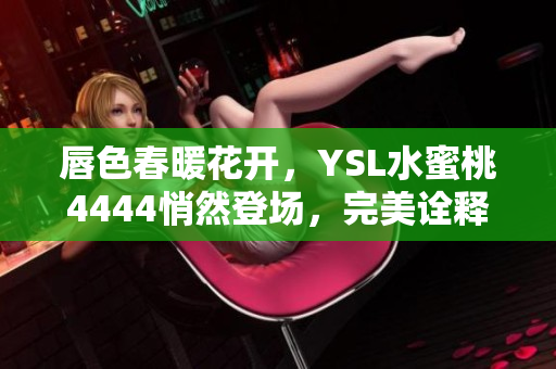 唇色春暖花開，YSL水蜜桃4444悄然登場，完美詮釋自然妝容