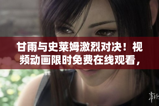 甘雨與史萊姆激烈對決！視頻動畫限時免費在線觀看，精彩呈現(xiàn)不容錯過