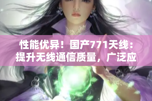性能優(yōu)異！國產(chǎn)771天線：提升無線通信質(zhì)量，廣泛應(yīng)用于各領(lǐng)域