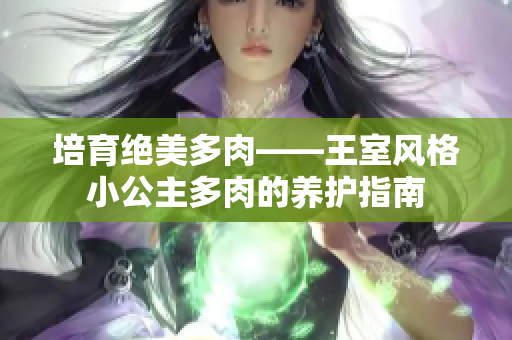 培育絕美多肉——王室風(fēng)格小公主多肉的養(yǎng)護(hù)指南