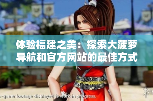 體驗福建之美:探索大菠蘿導(dǎo)航和官方網(wǎng)站的最佳方式 體驗福建之美:探索大菠蘿導(dǎo)航和官方網(wǎng)站的最佳方式