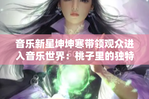 音樂(lè)新星坤坤寒帶領(lǐng)觀眾進(jìn)入音樂(lè)世界：桃子里的獨(dú)特音樂(lè)之旅