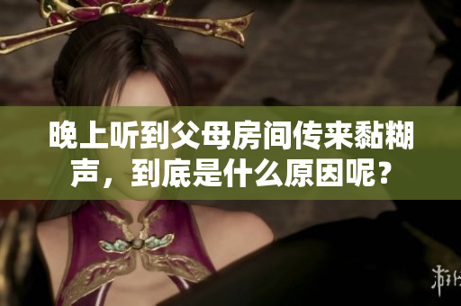 晚上聽到父母房間傳來黏糊聲,到底是什么原因呢? 晚上聽到父母房間傳來黏糊聲,到底是什么原因呢?