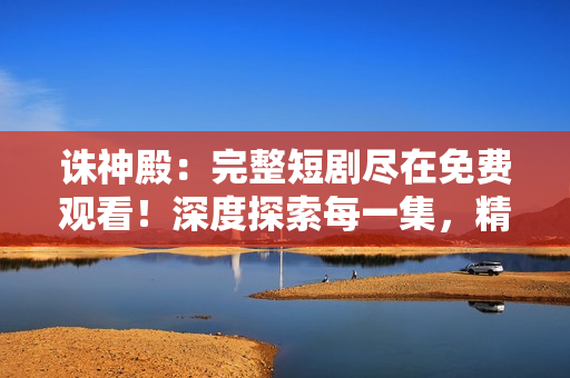 誅神殿：完整短劇盡在免費(fèi)觀看！深度探索每一集，精彩不容錯(cuò)過！