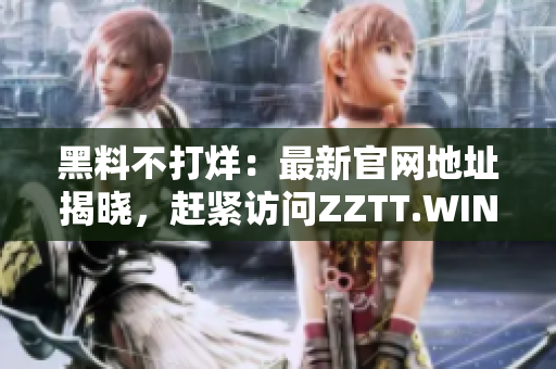 黑料不打烊：最新官網(wǎng)地址揭曉，趕緊訪問(wèn)ZZTT.WIN，即刻獲取獨(dú)家內(nèi)幕！