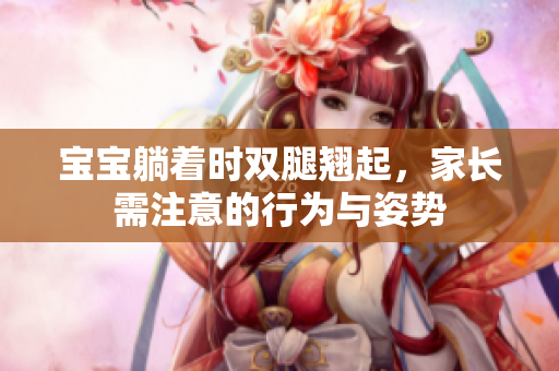 寶寶躺著時(shí)雙腿翹起,家長(zhǎng)需注意的行為與姿勢(shì) 寶寶躺著時(shí)雙腿翹起,家長(zhǎng)需注意的行為與姿勢(shì)