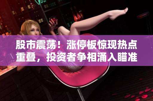 股市震蕩！漲停板驚現(xiàn)熱點重疊，投資者爭相涌入瞄準(zhǔn)機會